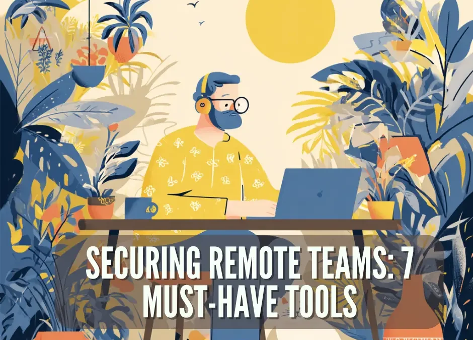 How to Secure a Remote Workforce: 7 Essential Tools Every Small Business Should Use